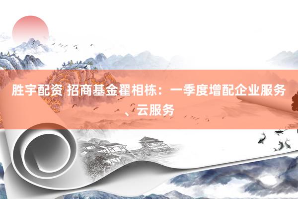 胜宇配资 招商基金翟相栋：一季度增配企业服务、云服务