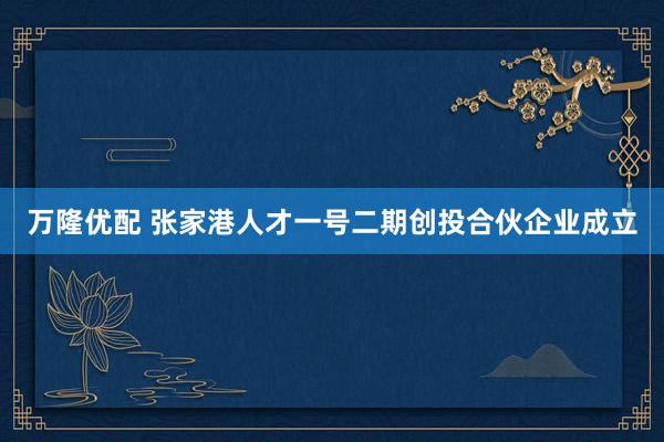 万隆优配 张家港人才一号二期创投合伙企业成立