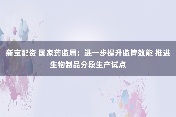 新宝配资 国家药监局：进一步提升监管效能 推进生物制品分段生产试点