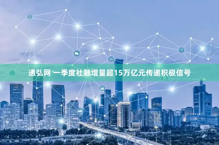 通弘网 一季度社融增量超15万亿元传递积极信号