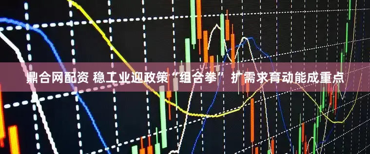鼎合网配资 稳工业迎政策“组合拳” 扩需求育动能成重点