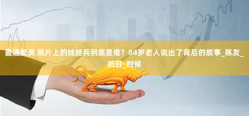 盈通配资 照片上的娃娃兵到底是谁？84岁老人说出了背后的故事_陈友_抗日_时候