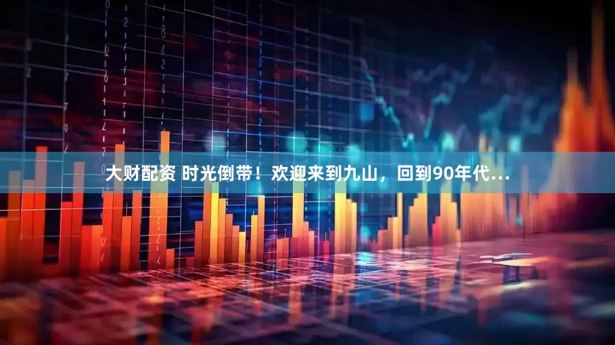 大财配资 时光倒带！欢迎来到九山，回到90年代…