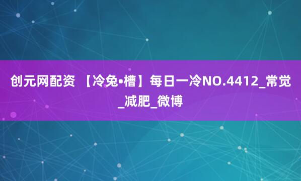 创元网配资 【冷兔•槽】每日一冷NO.4412_常觉_减肥_微博