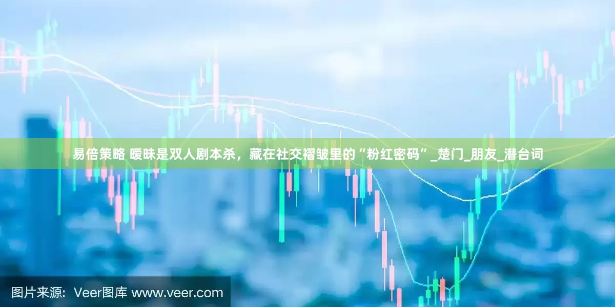 易倍策略 暧昧是双人剧本杀，藏在社交褶皱里的“粉红密码”_楚门_朋友_潜台词