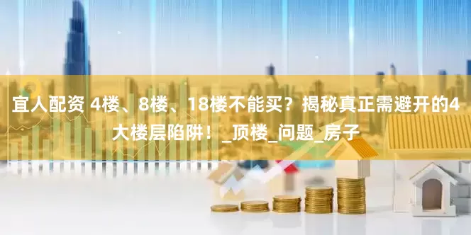 宜人配资 4楼、8楼、18楼不能买？揭秘真正需避开的4大楼层陷阱！_顶楼_问题_房子