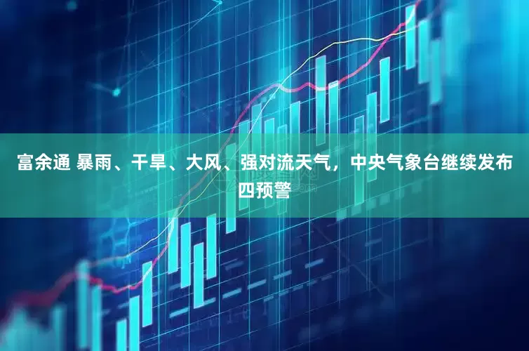 富余通 暴雨、干旱、大风、强对流天气，中央气象台继续发布四预警