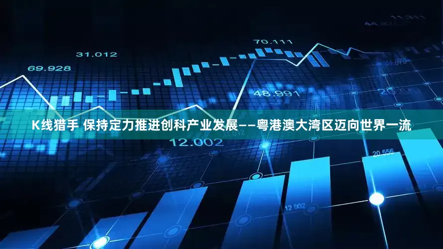 K线猎手 保持定力推进创科产业发展——粤港澳大湾区迈向世界一流