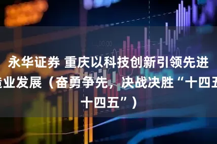 永华证券 重庆以科技创新引领先进制造业发展（奋勇争先，决战决胜“十四五”）