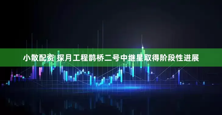 小散配资 探月工程鹊桥二号中继星取得阶段性进展