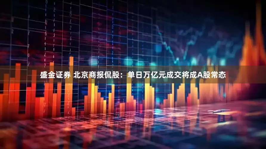 盛金证券 北京商报侃股：单日万亿元成交将成A股常态