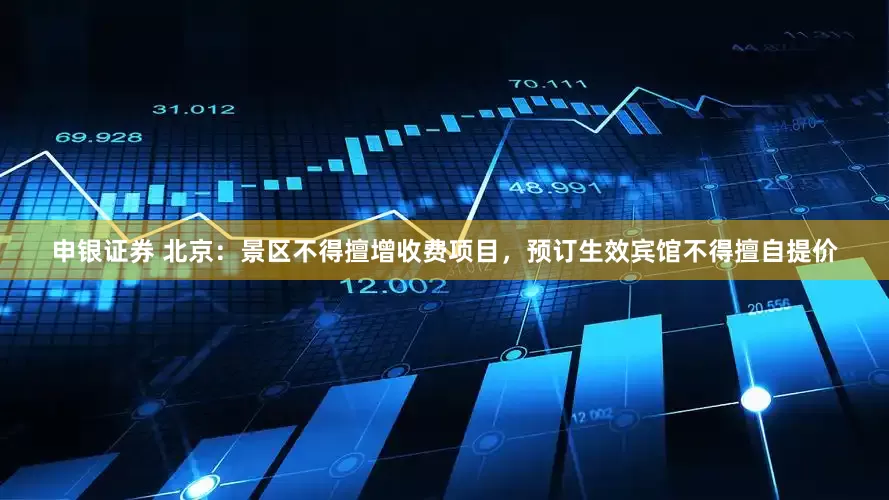 申银证券 北京：景区不得擅增收费项目，预订生效宾馆不得擅自提价