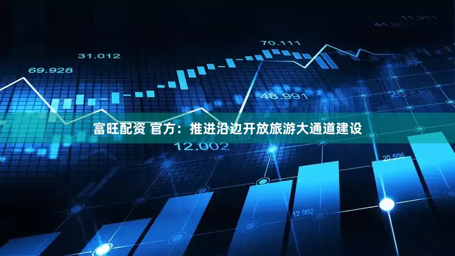 富旺配资 官方：推进沿边开放旅游大通道建设