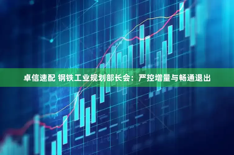 卓信速配 钢铁工业规划部长会：严控增量与畅通退出