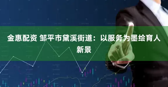 金惠配资 邹平市黛溪街道：以服务为墨绘育人新景