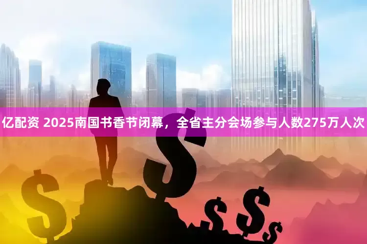 亿配资 2025南国书香节闭幕，全省主分会场参与人数275万人次