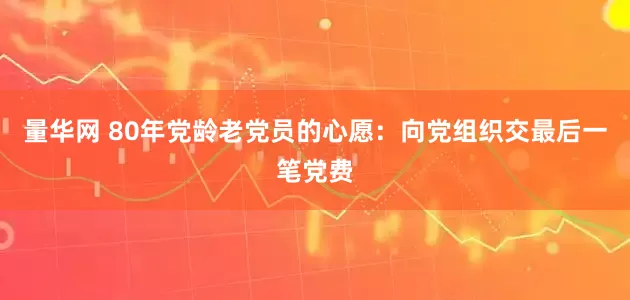 量华网 80年党龄老党员的心愿：向党组织交最后一笔党费