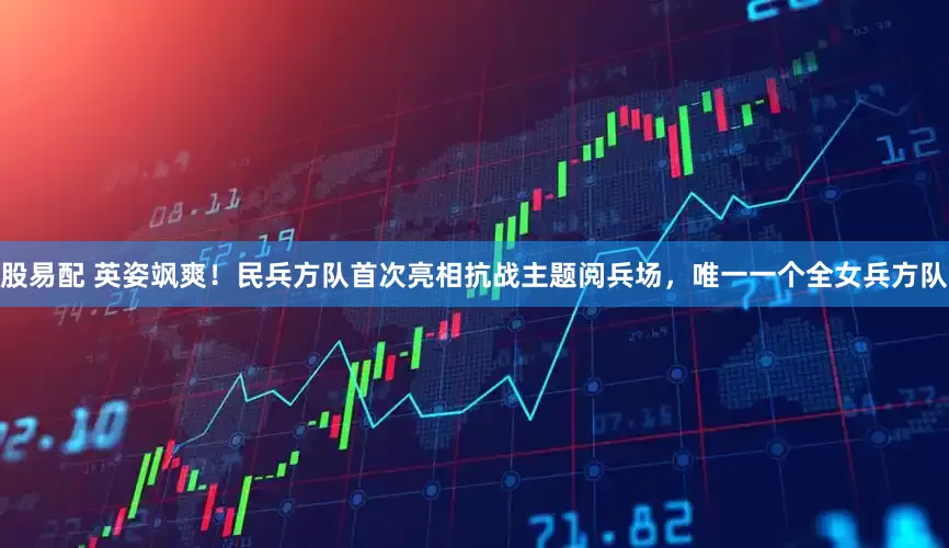 股易配 英姿飒爽！民兵方队首次亮相抗战主题阅兵场，唯一一个全女兵方队
