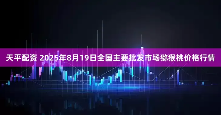 天平配资 2025年8月19日全国主要批发市场猕猴桃价格行情