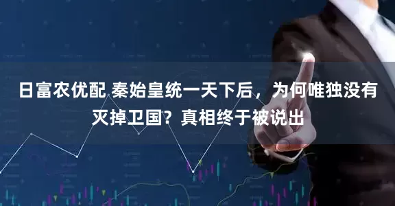 日富农优配 秦始皇统一天下后，为何唯独没有灭掉卫国？真相终于被说出