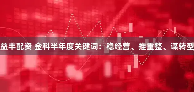 益丰配资 金科半年度关键词：稳经营、推重整、谋转型