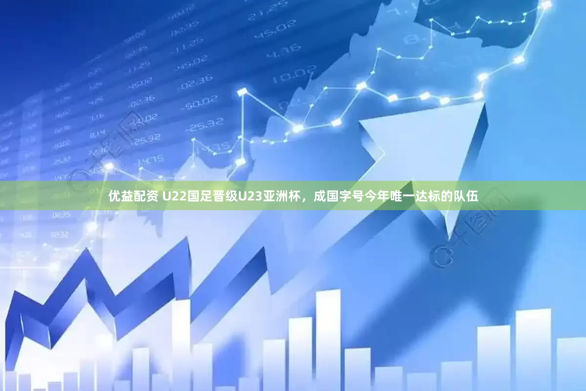 优益配资 U22国足晋级U23亚洲杯，成国字号今年唯一达标的队伍