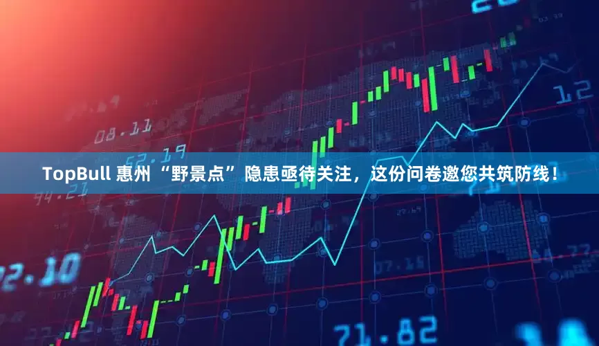 TopBull 惠州 “野景点” 隐患亟待关注，这份问卷邀您共筑防线！