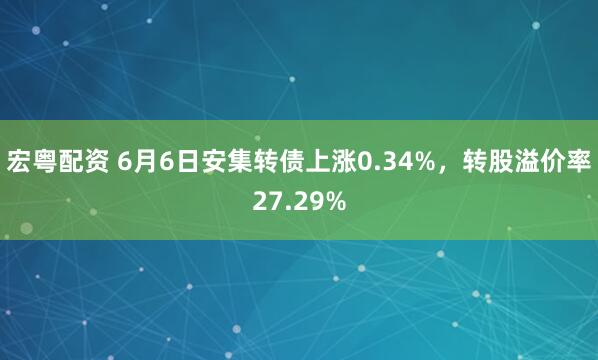 宏粤配资 6月6日安集转债上涨0.34%，转股溢价率27.29%