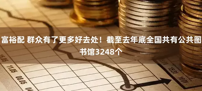 富裕配 群众有了更多好去处！截至去年底全国共有公共图书馆3248个