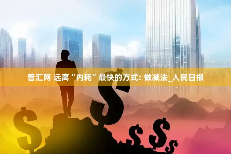 普汇网 远离“内耗”最快的方式: 做减法_人民日报