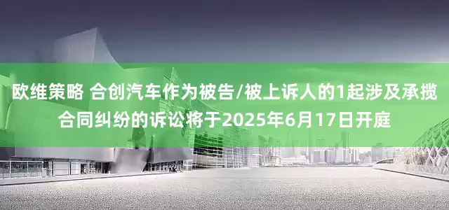欧维策略 合创汽车作为被告/被上诉人的1起涉及承揽合同纠纷的诉讼将于2025年6月17日开庭