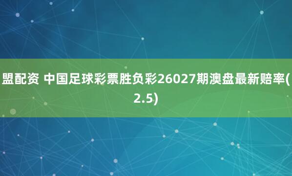 盟配资 中国足球彩票胜负彩26027期澳盘最新赔率(2.5)