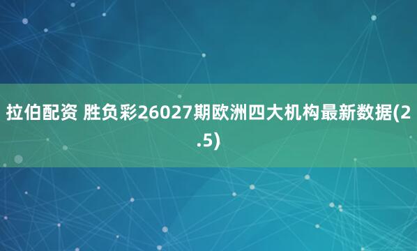 拉伯配资 胜负彩26027期欧洲四大机构最新数据(2.5)
