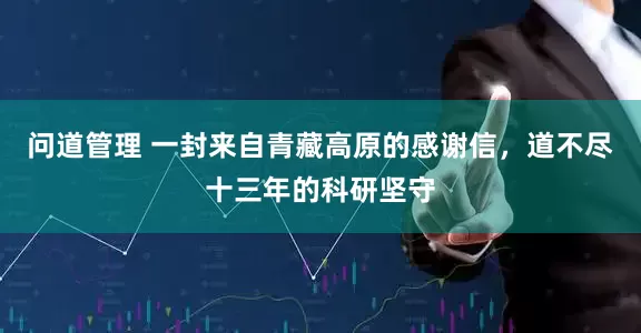 问道管理 一封来自青藏高原的感谢信，道不尽十三年的科研坚守