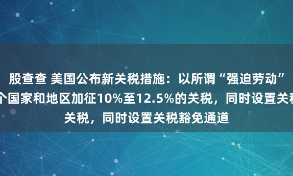 股查查 美国公布新关税措施：以所谓“强迫劳动”为名对60个国家和地区加征10%至12.5%的关税，同时设置关税豁免通道