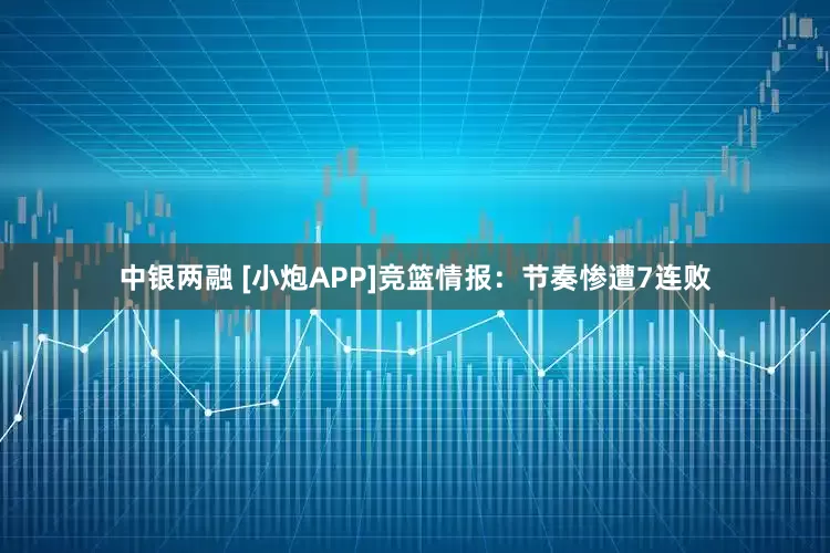 中银两融 [小炮APP]竞篮情报：节奏惨遭7连败